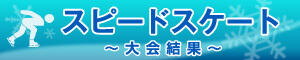スピードスケート～大会結果～